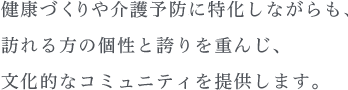 健康づくりや介護予防に特化しながらも、訪れる方の個性と誇りを重んじ、文化的なコミュニティを提供します。