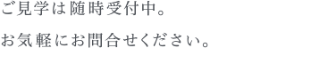 ご見学wは随時受付中。お気軽にお問合せください。